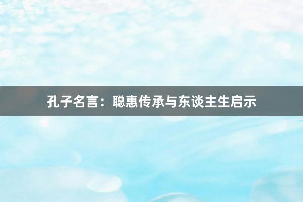 孔子名言:聪惠传承与东谈主生启示