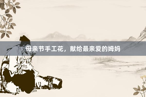 母亲节手工花，献给最亲爱的姆妈