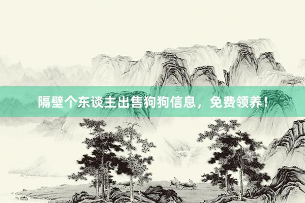 隔壁个东谈主出售狗狗信息，免费领养！