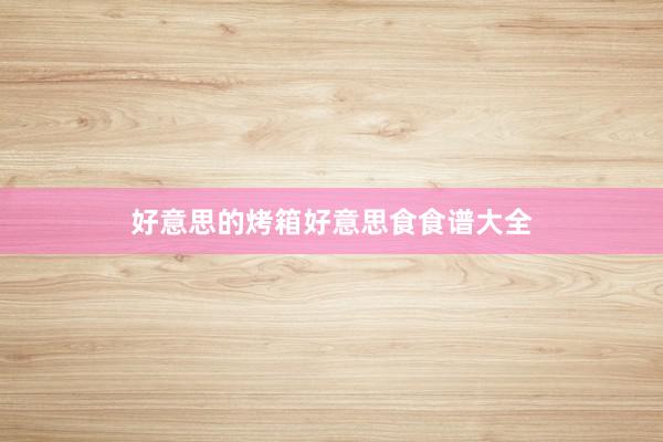 好意思的烤箱好意思食食谱大全